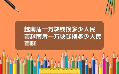 越南盾一万块钱换多少人民币越南盾一万块钱换多少人民币啊
