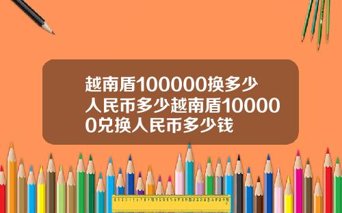 越南盾100000换多少人民币多少越南盾100000兑换人民币多少钱