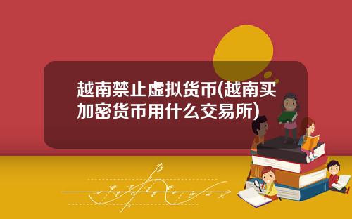 越南禁止虚拟货币(越南买加密货币用什么交易所)