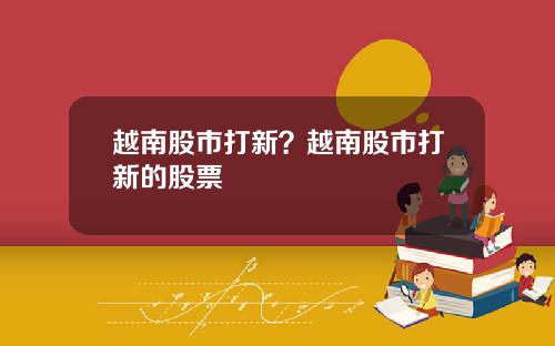 越南股市打新？越南股市打新的股票