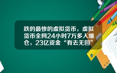 跌的最惨的虚拟货币，虚拟货币全网24小时7万多人爆仓，23亿资金“有去无回”，发生了什么？