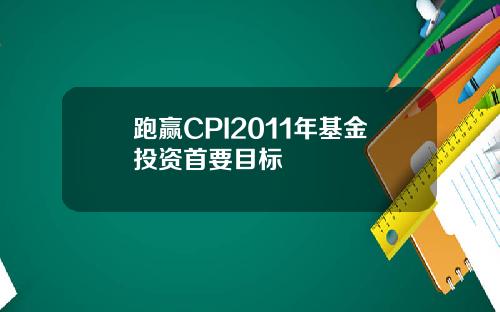跑赢CPI2011年基金投资首要目标