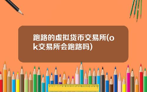 跑路的虚拟货币交易所(ok交易所会跑路吗)