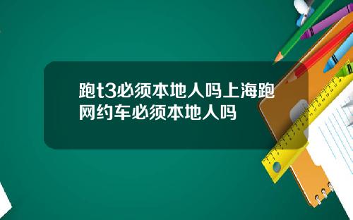 跑t3必须本地人吗上海跑网约车必须本地人吗