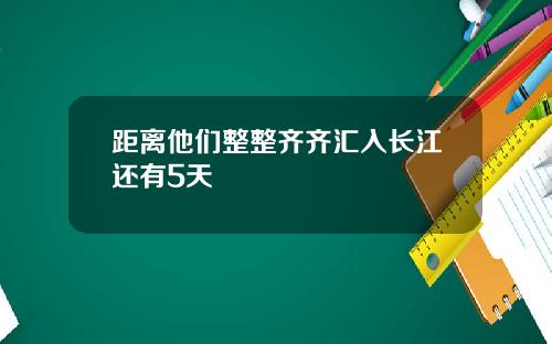 距离他们整整齐齐汇入长江还有5天