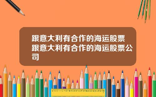 跟意大利有合作的海运股票跟意大利有合作的海运股票公司