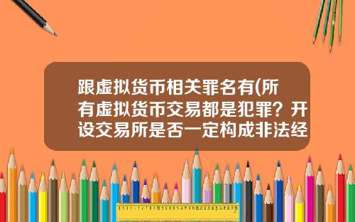 跟虚拟货币相关罪名有(所有虚拟货币交易都是犯罪?开设交易所是否一定构成非法经营罪?)