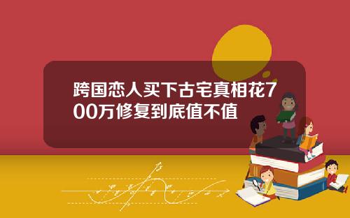 跨国恋人买下古宅真相花700万修复到底值不值