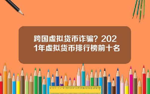 跨国虚拟货币诈骗？2021年虚拟货币排行榜前十名