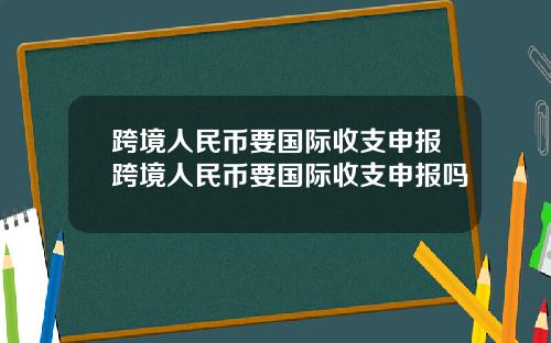 跨境人民币要国际收支申报跨境人民币要国际收支申报吗