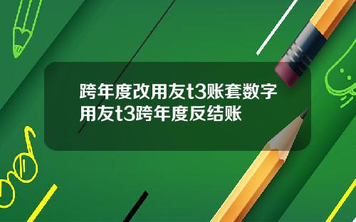 跨年度改用友t3账套数字用友t3跨年度反结账