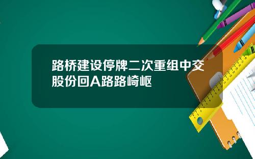 路桥建设停牌二次重组中交股份回A路路崎岖