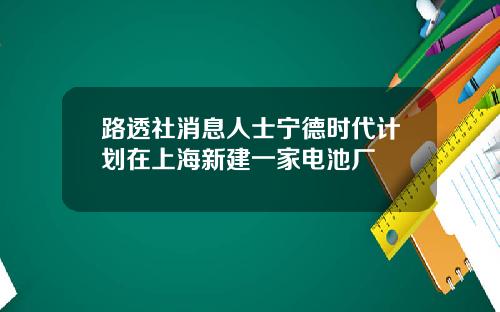 路透社消息人士宁德时代计划在上海新建一家电池厂