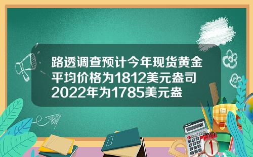 路透调查预计今年现货黄金平均价格为1812美元盎司2022年为1785美元盎司