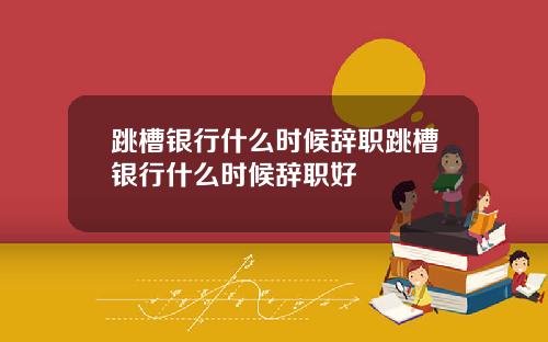 跳槽银行什么时候辞职跳槽银行什么时候辞职好