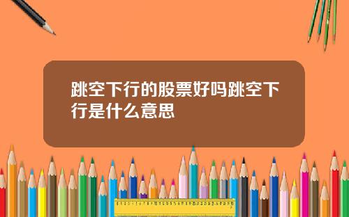 跳空下行的股票好吗跳空下行是什么意思