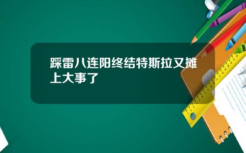 踩雷八连阳终结特斯拉又摊上大事了