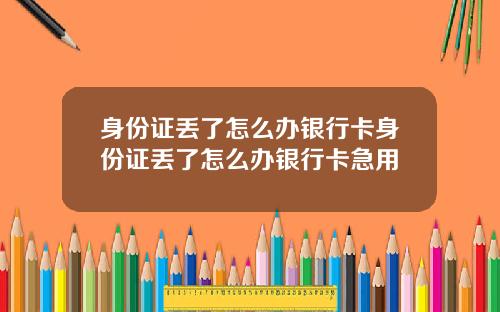 身份证丢了怎么办银行卡身份证丢了怎么办银行卡急用