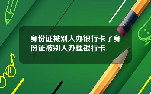 身份证被别人办银行卡了身份证被别人办理银行卡