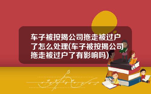 车子被按揭公司拖走被过户了怎么处理(车子被按揭公司拖走被过户了有影响吗)