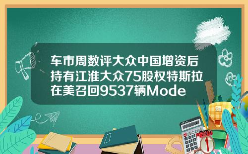 车市周数评大众中国增资后持有江淮大众75股权特斯拉在美召回9537辆ModelX和ModelY
