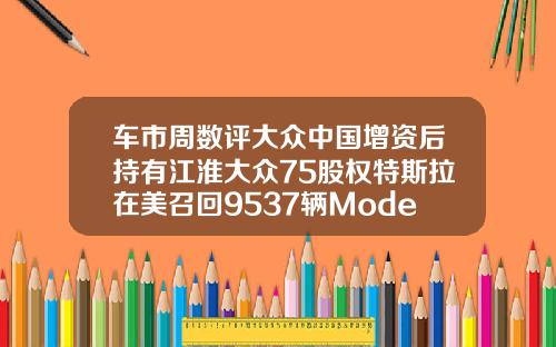 车市周数评大众中国增资后持有江淮大众75股权特斯拉在美召回9537辆ModelX和ModelY