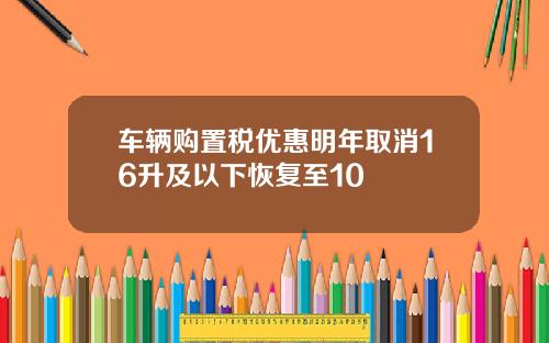 车辆购置税优惠明年取消16升及以下恢复至10