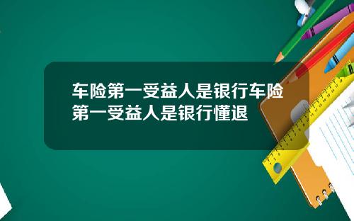 车险第一受益人是银行车险第一受益人是银行懂退