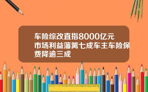 车险综改直指8000亿元市场利益藩篱七成车主车险保费降逾三成