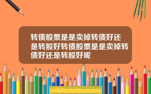 转债股票是是卖掉转债好还是转股好转债股票是是卖掉转债好还是转股好呢