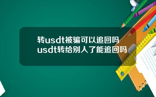 转usdt被骗可以追回吗usdt转给别人了能追回吗