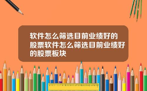 软件怎么筛选目前业绩好的股票软件怎么筛选目前业绩好的股票板块