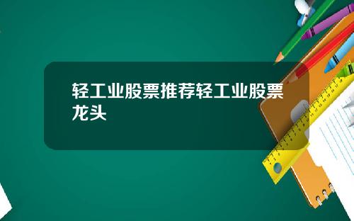 轻工业股票推荐轻工业股票龙头