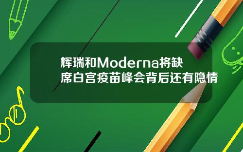 辉瑞和Moderna将缺席白宫疫苗峰会背后还有隐情