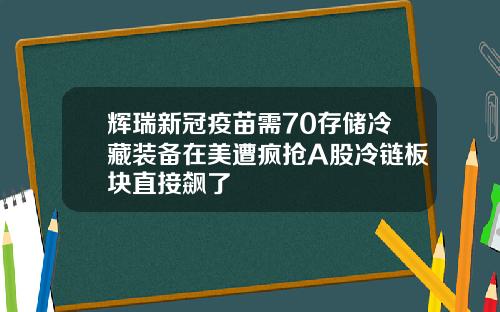 辉瑞新冠疫苗需70存储冷藏装备在美遭疯抢A股冷链板块直接飙了