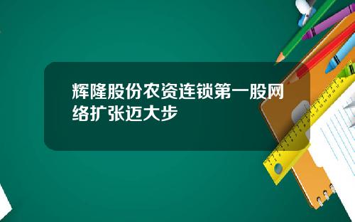 辉隆股份农资连锁第一股网络扩张迈大步