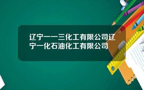 辽宁一一三化工有限公司辽宁一化石油化工有限公司