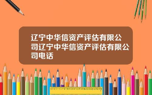 辽宁中华信资产评估有限公司辽宁中华信资产评估有限公司电话