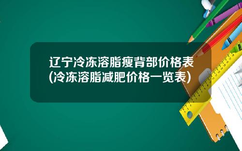辽宁冷冻溶脂瘦背部价格表(冷冻溶脂减肥价格一览表)