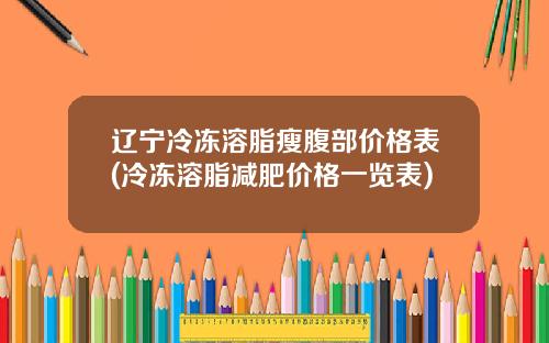 辽宁冷冻溶脂瘦腹部价格表(冷冻溶脂减肥价格一览表)