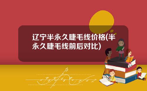辽宁半永久睫毛线价格(半永久睫毛线前后对比)