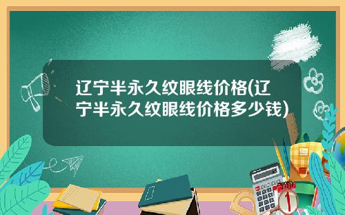辽宁半永久纹眼线价格(辽宁半永久纹眼线价格多少钱)