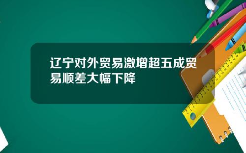辽宁对外贸易激增超五成贸易顺差大幅下降