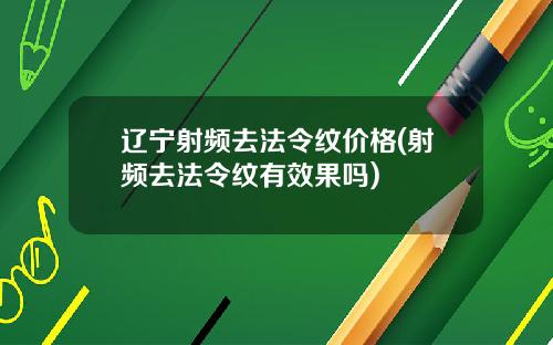 辽宁射频去法令纹价格(射频去法令纹有效果吗)
