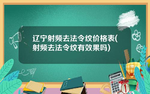 辽宁射频去法令纹价格表(射频去法令纹有效果吗)
