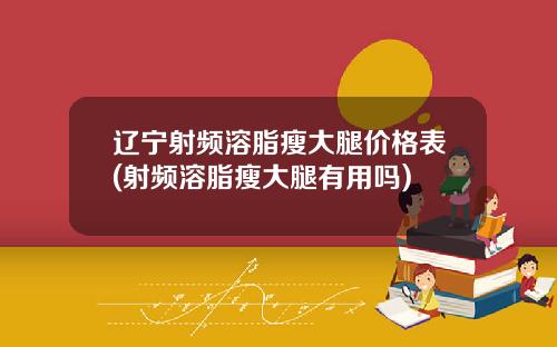 辽宁射频溶脂瘦大腿价格表(射频溶脂瘦大腿有用吗)