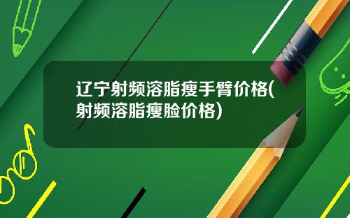 辽宁射频溶脂瘦手臂价格(射频溶脂瘦脸价格)