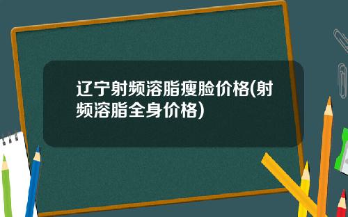 辽宁射频溶脂瘦脸价格(射频溶脂全身价格)