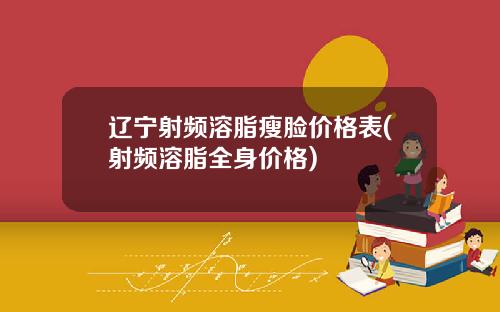 辽宁射频溶脂瘦脸价格表(射频溶脂全身价格)