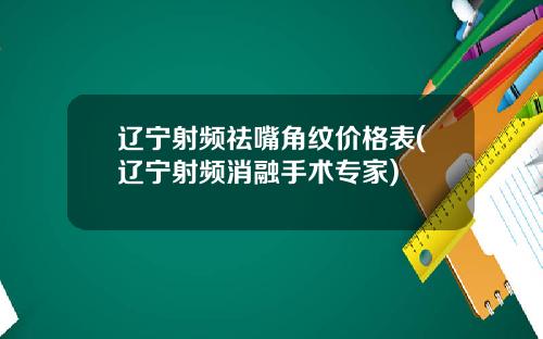 辽宁射频祛嘴角纹价格表(辽宁射频消融手术专家)